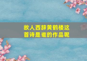 故人西辞黄鹤楼这首诗是谁的作品呢