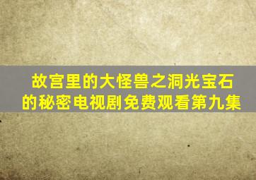 故宫里的大怪兽之洞光宝石的秘密电视剧免费观看第九集