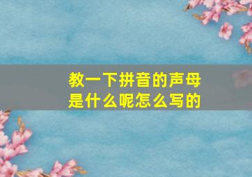 教一下拼音的声母是什么呢怎么写的