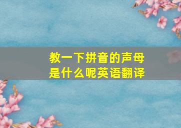 教一下拼音的声母是什么呢英语翻译