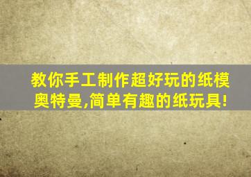 教你手工制作超好玩的纸模奥特曼,简单有趣的纸玩具!