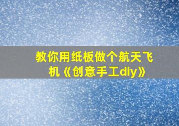 教你用纸板做个航天飞机《创意手工diy》