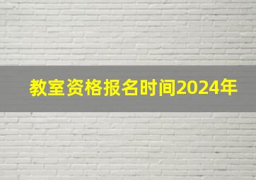 教室资格报名时间2024年