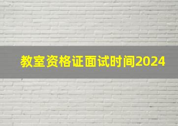 教室资格证面试时间2024