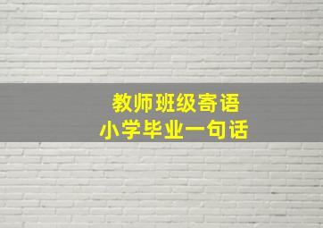 教师班级寄语小学毕业一句话