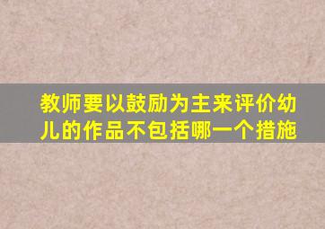 教师要以鼓励为主来评价幼儿的作品不包括哪一个措施