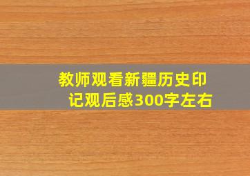 教师观看新疆历史印记观后感300字左右