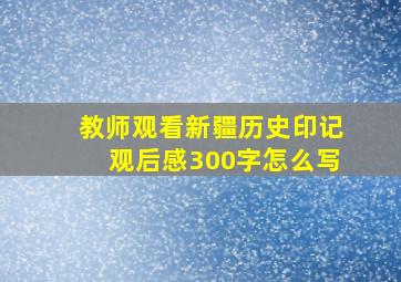 教师观看新疆历史印记观后感300字怎么写