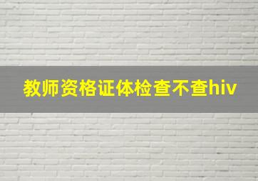 教师资格证体检查不查hiv