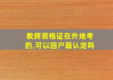 教师资格证在外地考的,可以回户籍认定吗