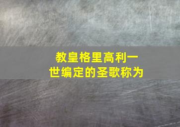 教皇格里高利一世编定的圣歌称为