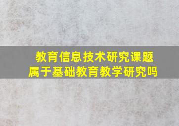 教育信息技术研究课题属于基础教育教学研究吗