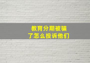 教育分期被骗了怎么投诉他们