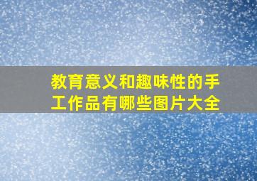 教育意义和趣味性的手工作品有哪些图片大全