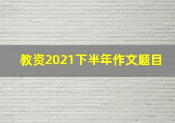 教资2021下半年作文题目