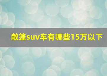 敞篷suv车有哪些15万以下