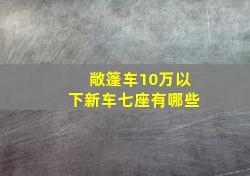 敞篷车10万以下新车七座有哪些