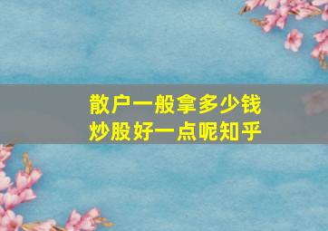 散户一般拿多少钱炒股好一点呢知乎