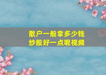 散户一般拿多少钱炒股好一点呢视频