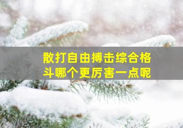 散打自由搏击综合格斗哪个更厉害一点呢