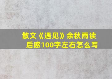 散文《遇见》余秋雨读后感100字左右怎么写