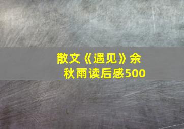 散文《遇见》余秋雨读后感500