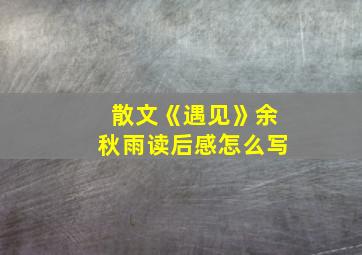 散文《遇见》余秋雨读后感怎么写