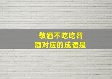 敬酒不吃吃罚酒对应的成语是