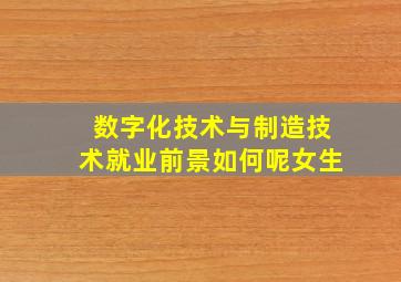 数字化技术与制造技术就业前景如何呢女生