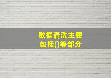 数据清洗主要包括()等部分