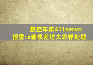 数控车床411servo报警:x轴误差过大怎样处理