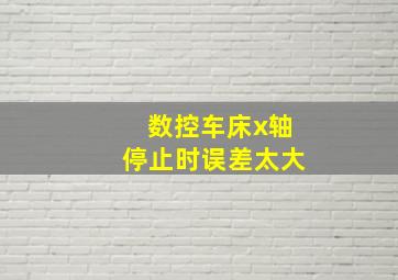 数控车床x轴停止时误差太大