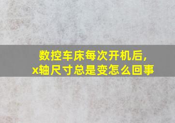 数控车床每次开机后,x轴尺寸总是变怎么回事