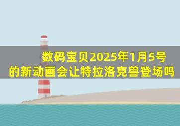 数码宝贝2025年1月5号的新动画会让特拉洛克兽登场吗