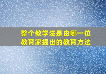 整个教学法是由哪一位教育家提出的教育方法