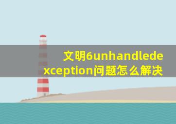 文明6unhandledexception问题怎么解决