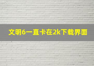 文明6一直卡在2k下载界面