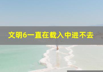 文明6一直在载入中进不去