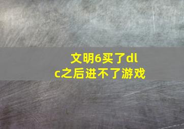 文明6买了dlc之后进不了游戏