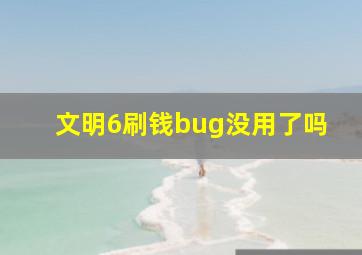 文明6刷钱bug没用了吗