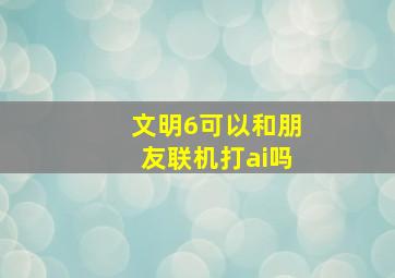 文明6可以和朋友联机打ai吗