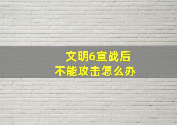 文明6宣战后不能攻击怎么办