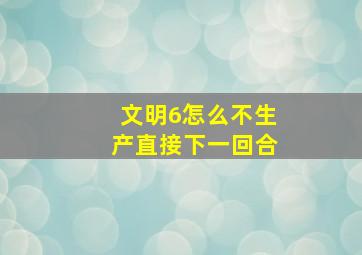 文明6怎么不生产直接下一回合