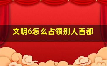 文明6怎么占领别人首都