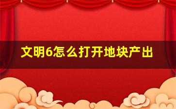 文明6怎么打开地块产出