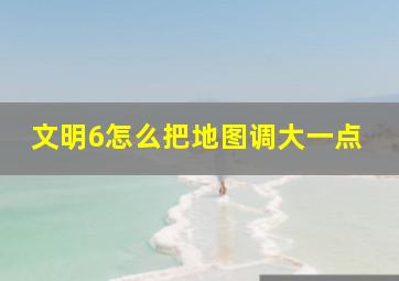 文明6怎么把地图调大一点