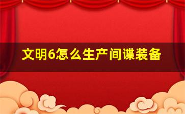 文明6怎么生产间谍装备