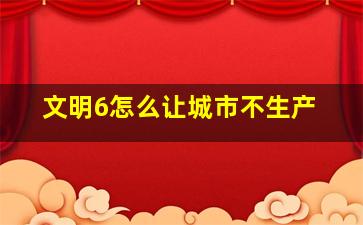 文明6怎么让城市不生产