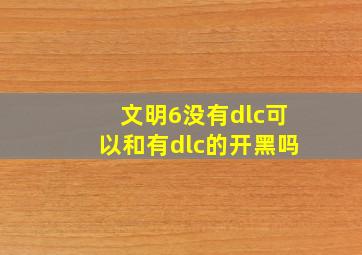 文明6没有dlc可以和有dlc的开黑吗