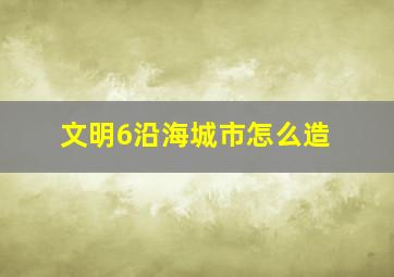 文明6沿海城市怎么造